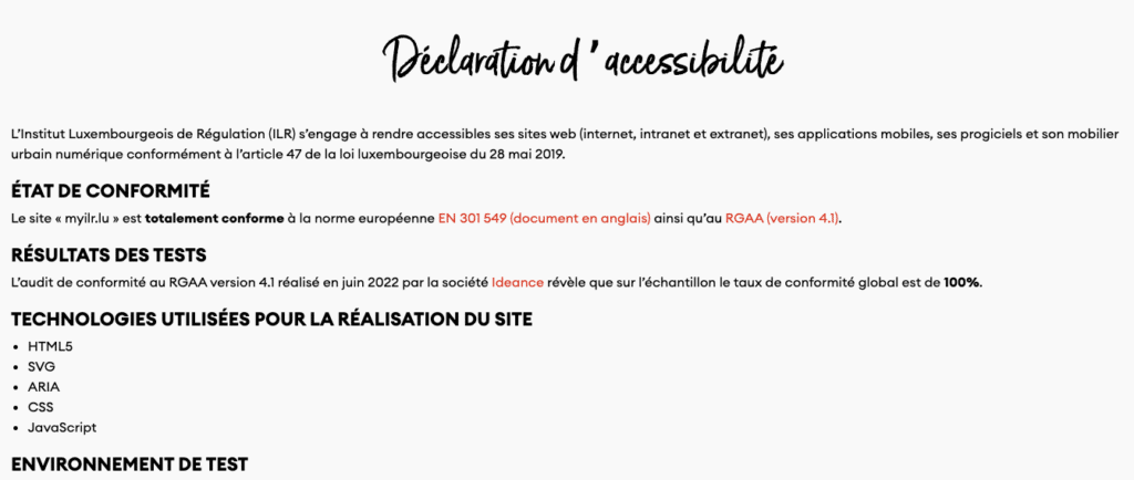 Déclaration d'accessibilité de l'Institut Luxembourgeois de Régulation (ILR). Le site myilr.lu est conforme aux normes EN 301 549 et RGAA 4.1. Audit de juin 2022 par Ideance révèle 100% de conformité. Technologies utilisées : HTML5, SVG, ARIA, CSS, JavaScript."